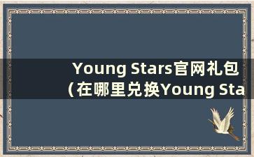 Young Stars官网礼包（在哪里兑换Young Stars激活码）